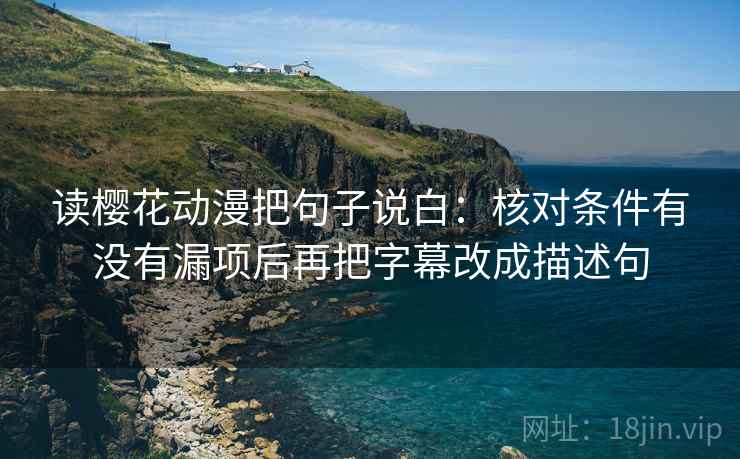 读樱花动漫把句子说白：核对条件有没有漏项后再把字幕改成描述句