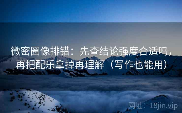 微密圈像排错：先查结论强度合适吗，再把配乐拿掉再理解（写作也能用）