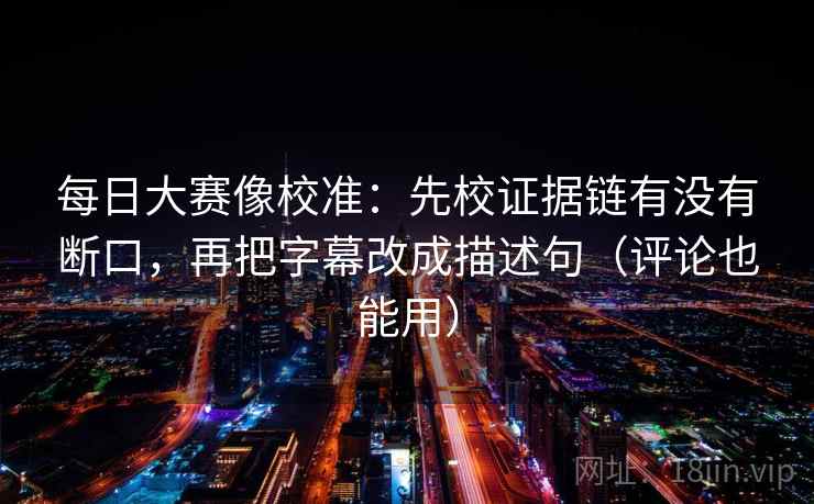 每日大赛像校准：先校证据链有没有断口，再把字幕改成描述句（评论也能用）
