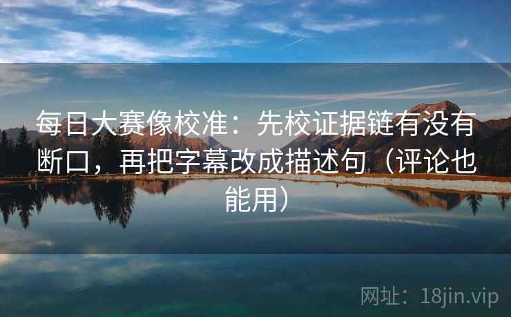 每日大赛像校准：先校证据链有没有断口，再把字幕改成描述句（评论也能用）