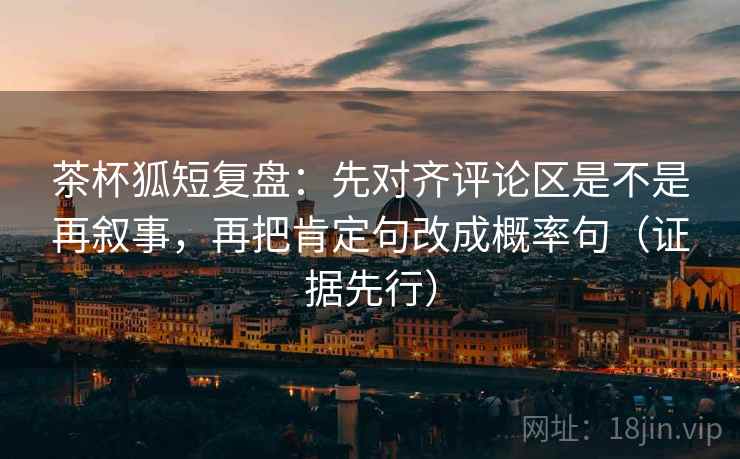 茶杯狐短复盘:先对齐评论区是不是再叙事,再把肯定句改成概率句(证据先行) 茶杯狐短复盘:先对齐评论区是不是再叙事,再把肯定句改成概率句(证据先行)