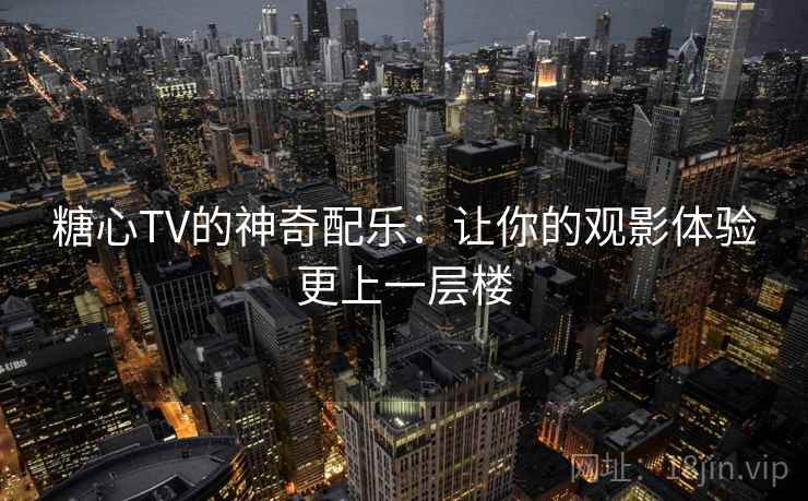 糖心TV的神奇配乐:让你的观影体验更上一层楼 糖心TV的神奇配乐:让你的观影体验更上一层楼