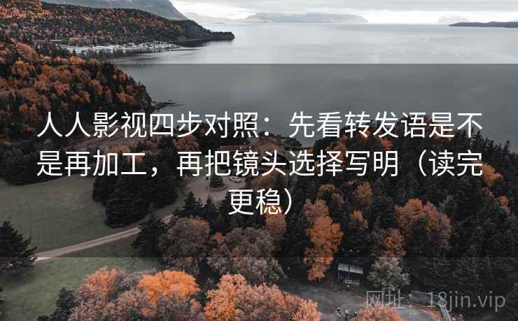 人人影视四步对照：先看转发语是不是再加工，再把镜头选择写明（读完更稳）