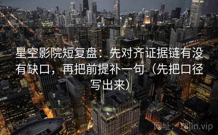 星空影院短复盘:先对齐证据链有没有缺口,再把前提补一句(先把口径写出来) 星空影院短复盘:先对齐证据链有没有缺口,再把前提补一句(先把口径写出来)