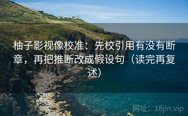 柚子影视像校准：先校引用有没有断章，再把推断改成假设句（读完再复述）
