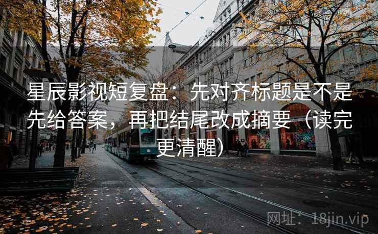 星辰影视短复盘：先对齐标题是不是先给答案，再把结尾改成摘要（读完更清醒）