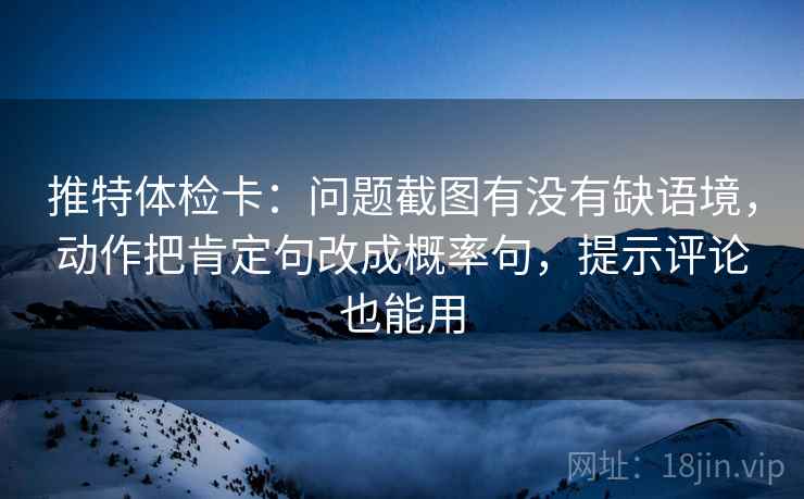 推特体检卡：问题截图有没有缺语境，动作把肯定句改成概率句，提示评论也能用
