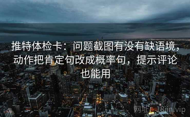 推特体检卡：问题截图有没有缺语境，动作把肯定句改成概率句，提示评论也能用