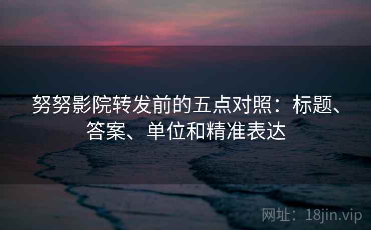 努努影院转发前的五点对照：标题、答案、单位和精准表达