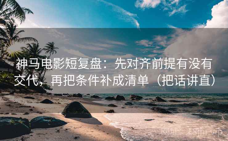 神马电影短复盘：先对齐前提有没有交代，再把条件补成清单（把话讲直）