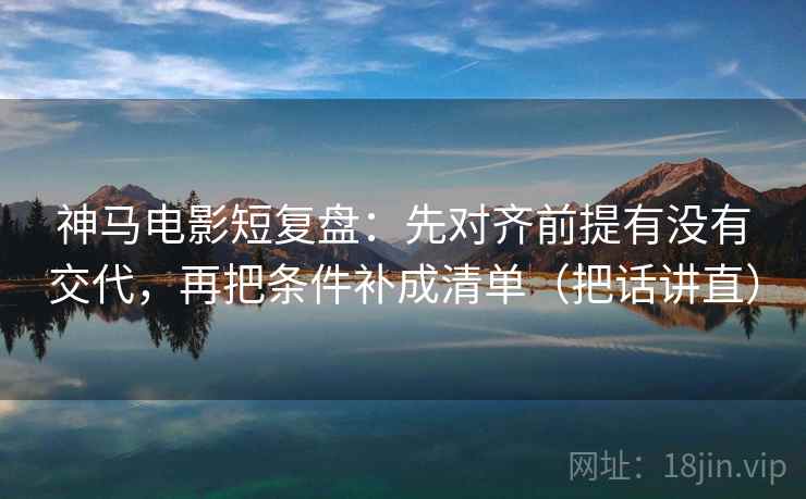 神马电影短复盘：先对齐前提有没有交代，再把条件补成清单（把话讲直）