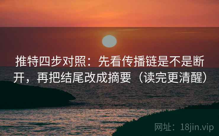 推特四步对照：先看传播链是不是断开，再把结尾改成摘要（读完更清醒）