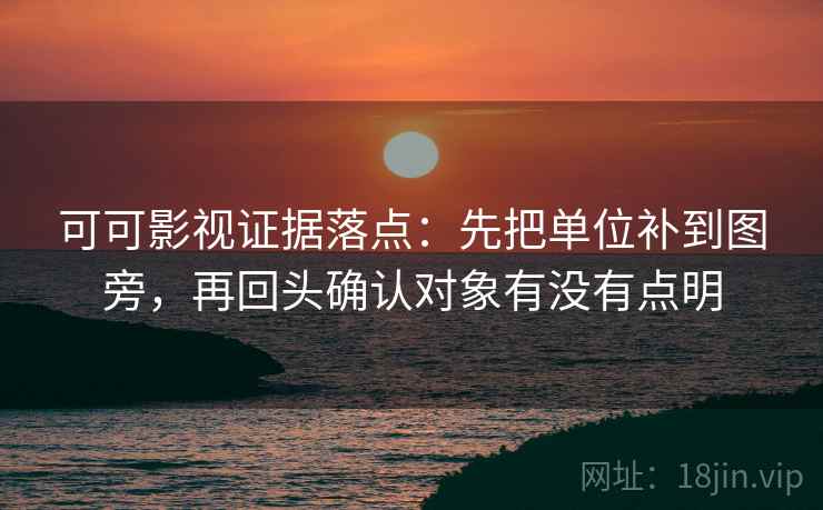 可可影视证据落点：先把单位补到图旁，再回头确认对象有没有点明