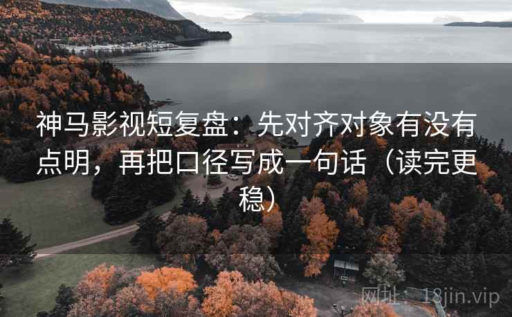 神马影视短复盘：先对齐对象有没有点明，再把口径写成一句话（读完更稳）