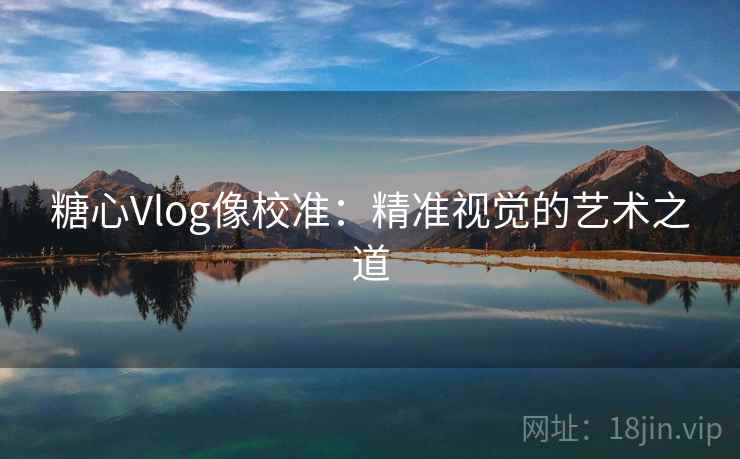 糖心Vlog像校准：精准视觉的艺术之道