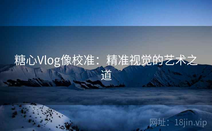 糖心Vlog像校准：精准视觉的艺术之道