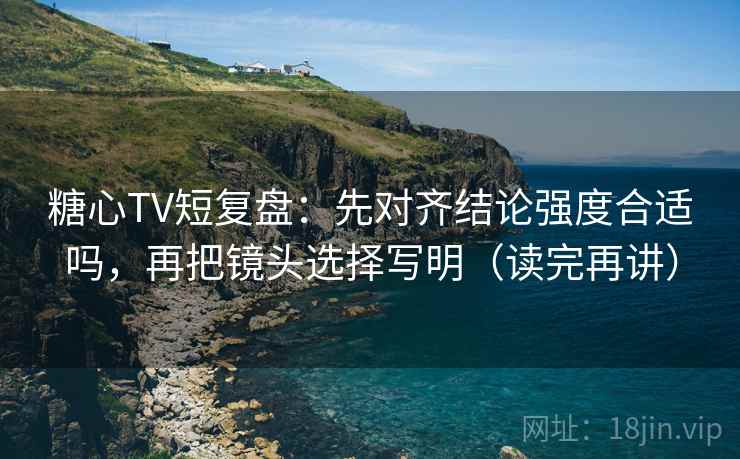 糖心TV短复盘：先对齐结论强度合适吗，再把镜头选择写明（读完再讲）