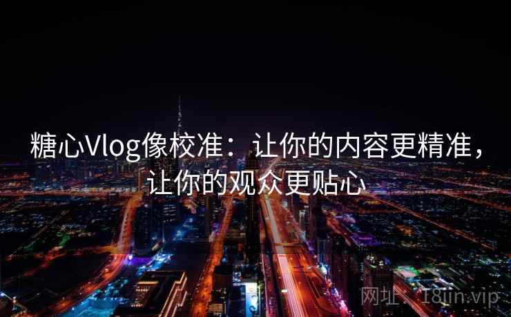 糖心Vlog像校准：让你的内容更精准，让你的观众更贴心