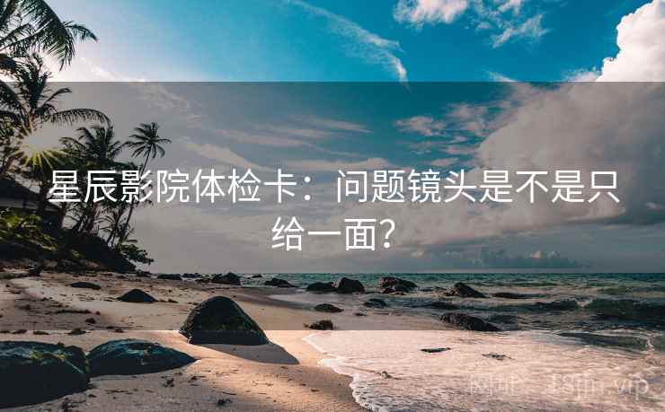 星辰影院体检卡：问题镜头是不是只给一面？