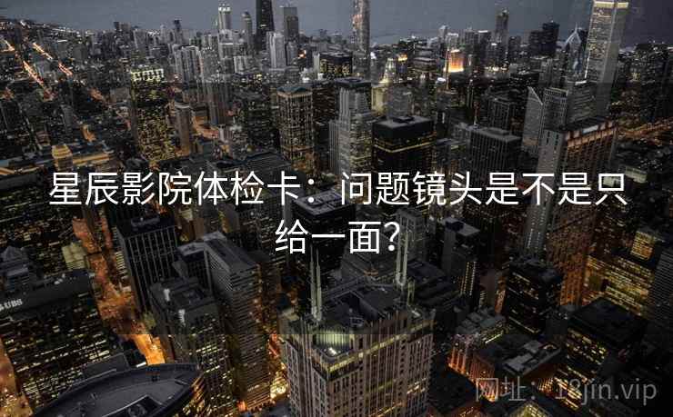星辰影院体检卡：问题镜头是不是只给一面？