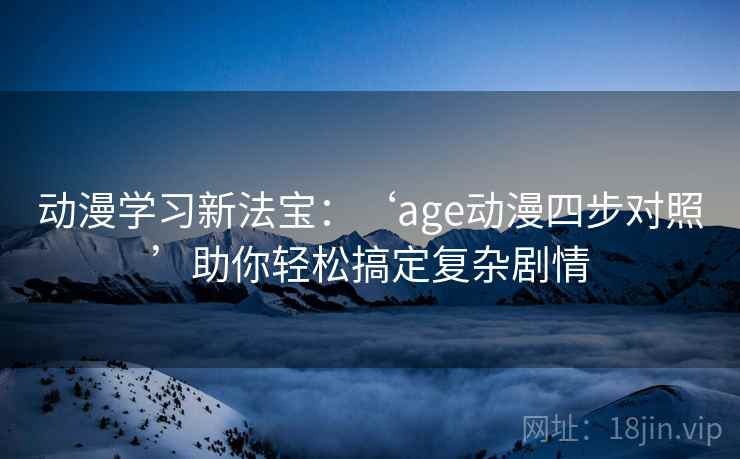 动漫学习新法宝：‘age动漫四步对照’助你轻松搞定复杂剧情