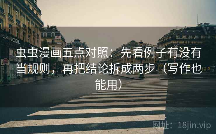 虫虫漫画五点对照：先看例子有没有当规则，再把结论拆成两步（写作也能用）