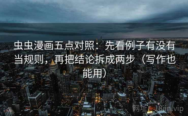 虫虫漫画五点对照：先看例子有没有当规则，再把结论拆成两步（写作也能用）
