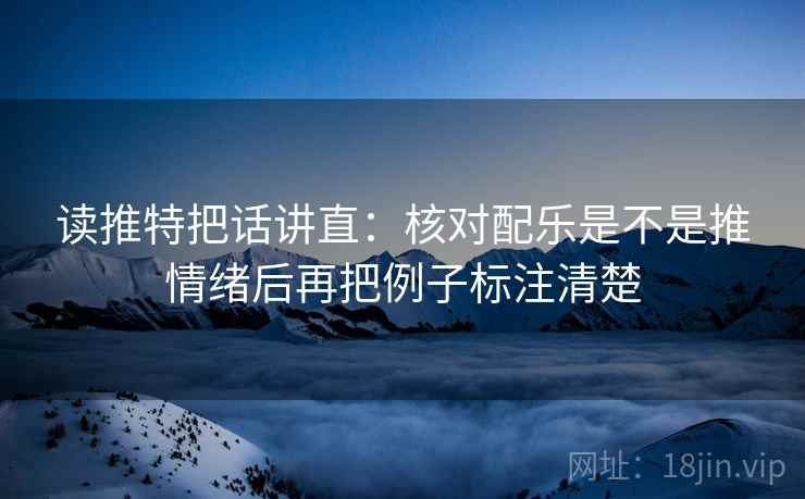 读推特把话讲直：核对配乐是不是推情绪后再把例子标注清楚