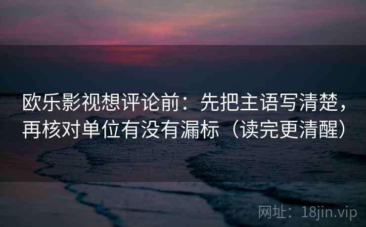 欧乐影视想评论前：先把主语写清楚，再核对单位有没有漏标（读完更清醒）