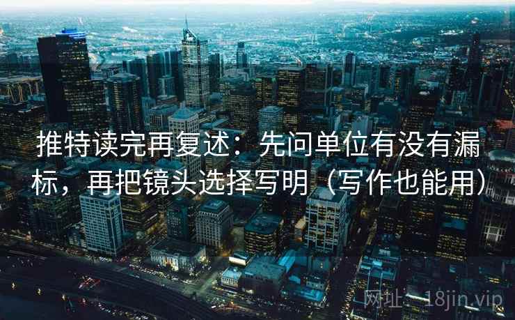 推特读完再复述：先问单位有没有漏标，再把镜头选择写明（写作也能用）