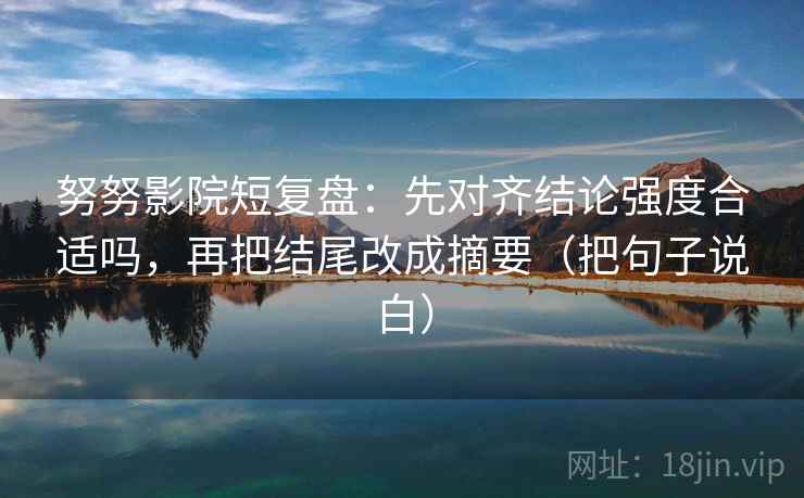 努努影院短复盘：先对齐结论强度合适吗，再把结尾改成摘要（把句子说白）