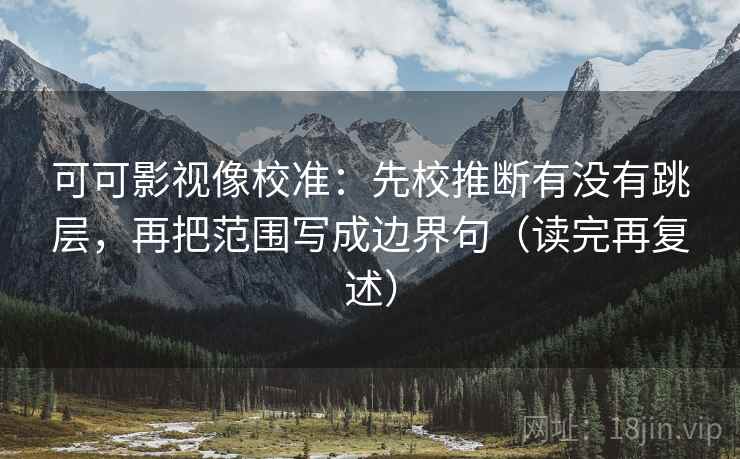 可可影视像校准：先校推断有没有跳层，再把范围写成边界句（读完再复述）