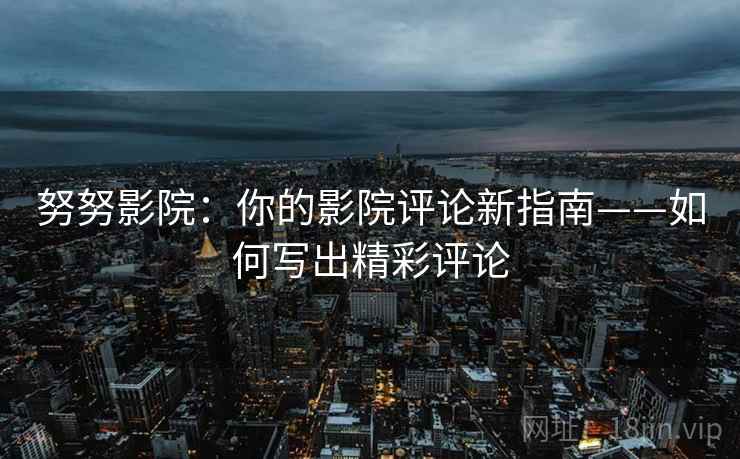 努努影院：你的影院评论新指南——如何写出精彩评论