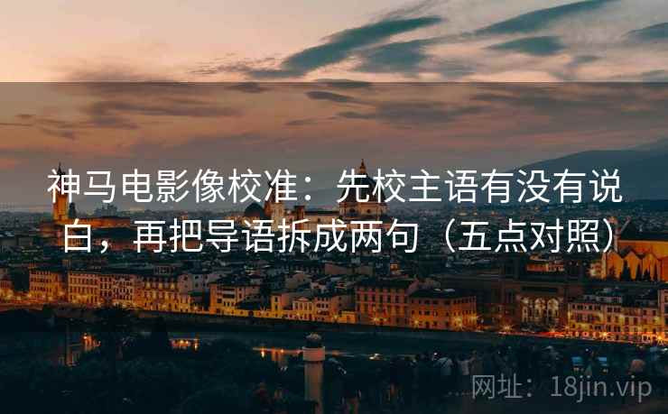 神马电影像校准：先校主语有没有说白，再把导语拆成两句（五点对照）