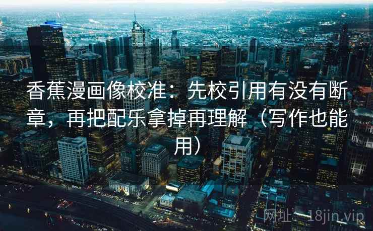 香蕉漫画像校准：先校引用有没有断章，再把配乐拿掉再理解（写作也能用）