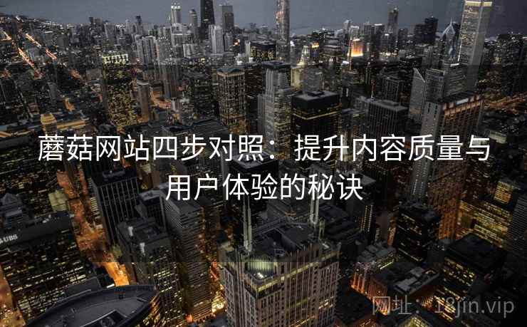 蘑菇网站四步对照：提升内容质量与用户体验的秘诀