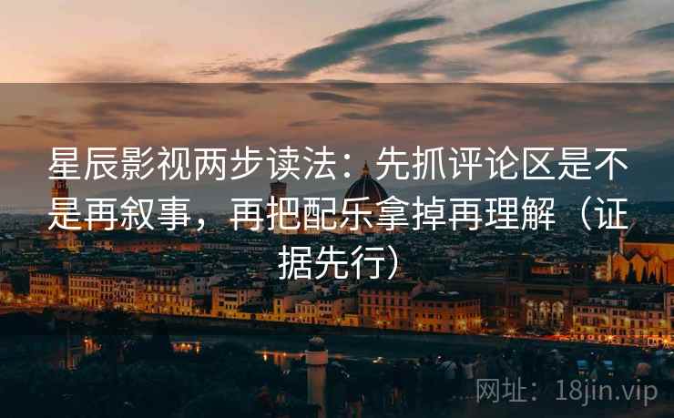 星辰影视两步读法：先抓评论区是不是再叙事，再把配乐拿掉再理解（证据先行）