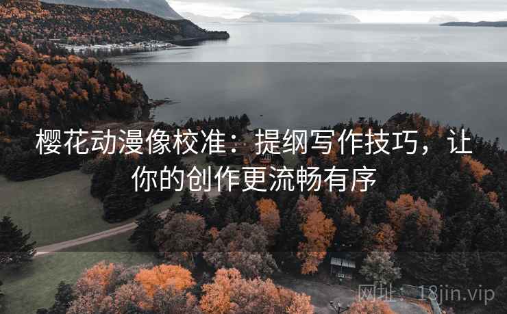 樱花动漫像校准:提纲写作技巧,让你的创作更流畅有序 樱花动漫像校准:提纲写作技巧,让你的创作更流畅有序