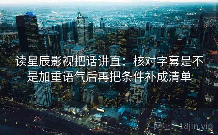 读星辰影视把话讲直:核对字幕是不是加重语气后再把条件补成清单 读星辰影视把话讲直:核对字幕是不是加重语气后再把条件补成清单