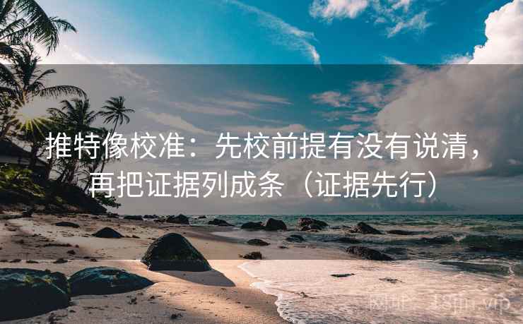 推特像校准:先校前提有没有说清,再把证据列成条(证据先行) 推特像校准:先校前提有没有说清,再把证据列成条(证据先行)