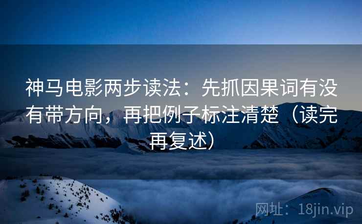 神马电影两步读法:先抓因果词有没有带方向,再把例子标注清楚(读完再复述) 神马电影两步读法:先抓因果词有没有带方向,再把例子标注清楚(读完再复述)