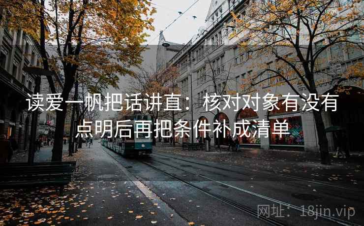 读爱一帆把话讲直:核对对象有没有点明后再把条件补成清单 读爱一帆把话讲直:核对对象有没有点明后再把条件补成清单