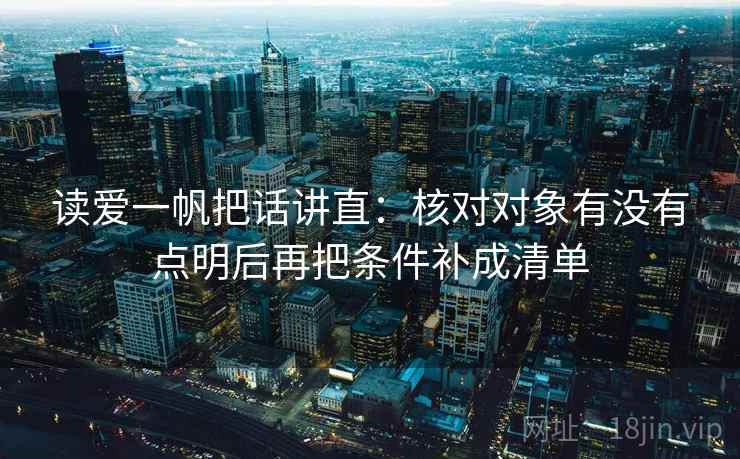 读爱一帆把话讲直:核对对象有没有点明后再把条件补成清单 读爱一帆把话讲直:核对对象有没有点明后再把条件补成清单