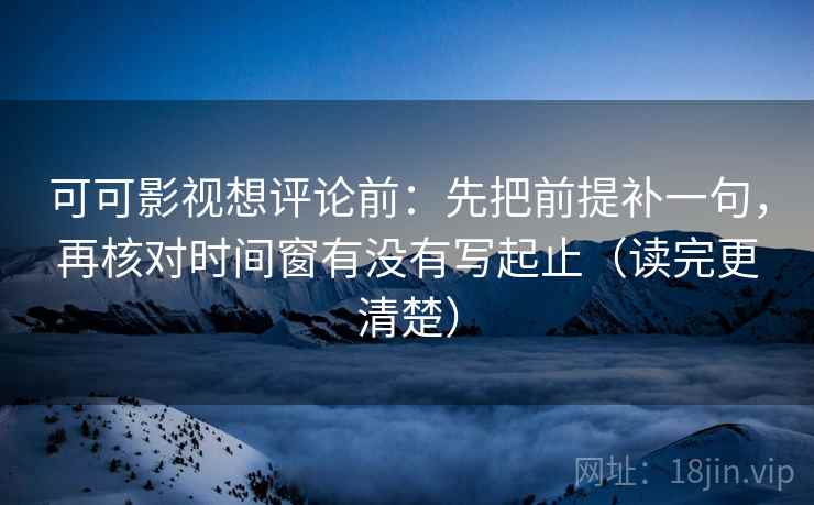 可可影视想评论前:先把前提补一句,再核对时间窗有没有写起止(读完更清楚) 可可影视想评论前:先把前提补一句,再核对时间窗有没有写起止(读完更清楚)
