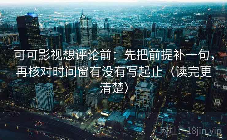 可可影视想评论前:先把前提补一句,再核对时间窗有没有写起止(读完更清楚) 可可影视想评论前:先把前提补一句,再核对时间窗有没有写起止(读完更清楚)