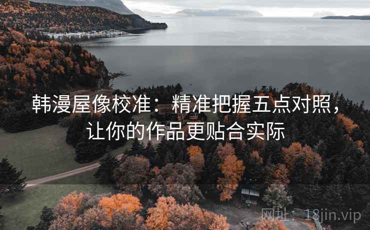 韩漫屋像校准:精准把握五点对照,让你的作品更贴合实际 韩漫屋像校准:精准把握五点对照,让你的作品更贴合实际