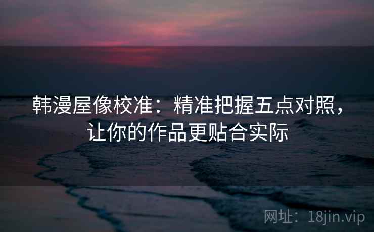 韩漫屋像校准:精准把握五点对照,让你的作品更贴合实际 韩漫屋像校准:精准把握五点对照,让你的作品更贴合实际
