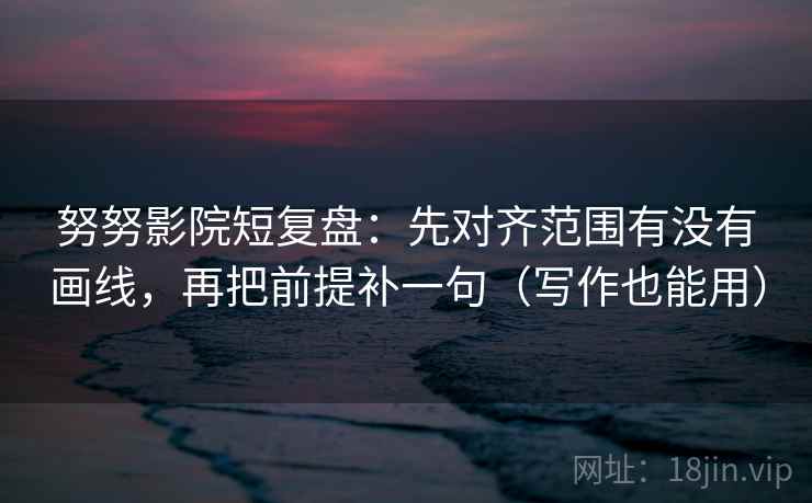 努努影院短复盘:先对齐范围有没有画线,再把前提补一句(写作也能用) 努努影院短复盘:先对齐范围有没有画线,再把前提补一句(写作也能用)