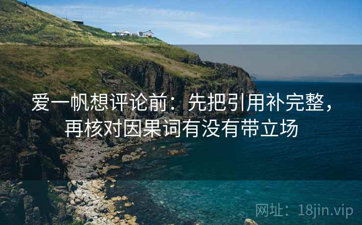 爱一帆想评论前:先把引用补完整,再核对因果词有没有带立场 爱一帆想评论前:先把引用补完整,再核对因果词有没有带立场