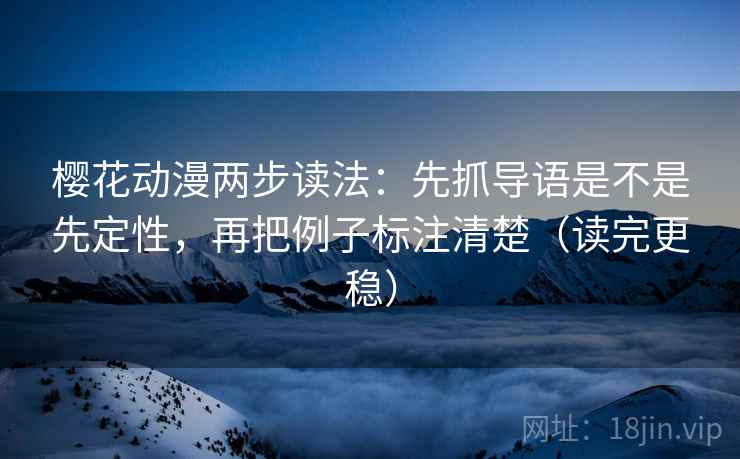 樱花动漫两步读法:先抓导语是不是先定性,再把例子标注清楚(读完更稳) 樱花动漫两步读法:先抓导语是不是先定性,再把例子标注清楚(读完更稳)
